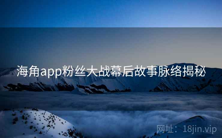 海角app粉丝大战幕后故事脉络揭秘