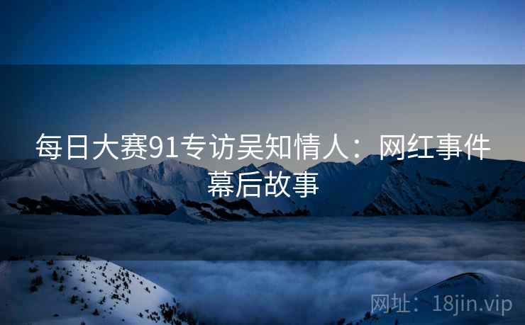 每日大赛91专访吴知情人:网红事件幕后故事