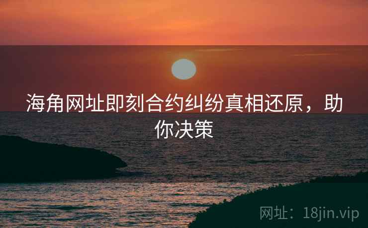 海角网址即刻合约纠纷真相还原，助你决策