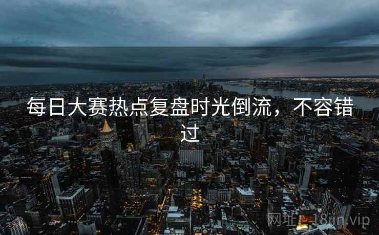 每日大赛热点复盘时光倒流,不容错过