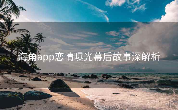 海角app恋情曝光幕后故事深解析