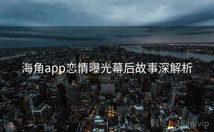 海角app恋情曝光幕后故事深解析