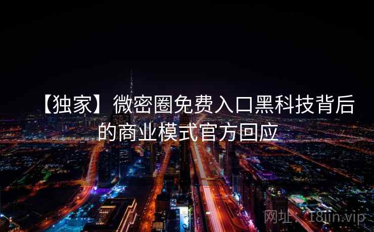 【独家】微密圈免费入口黑科技背后的商业模式官方回应