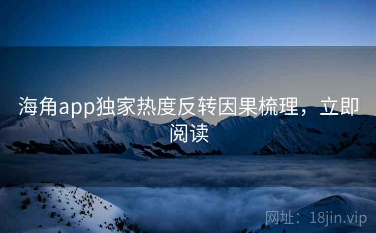 海角app独家热度反转因果梳理,立即阅读
