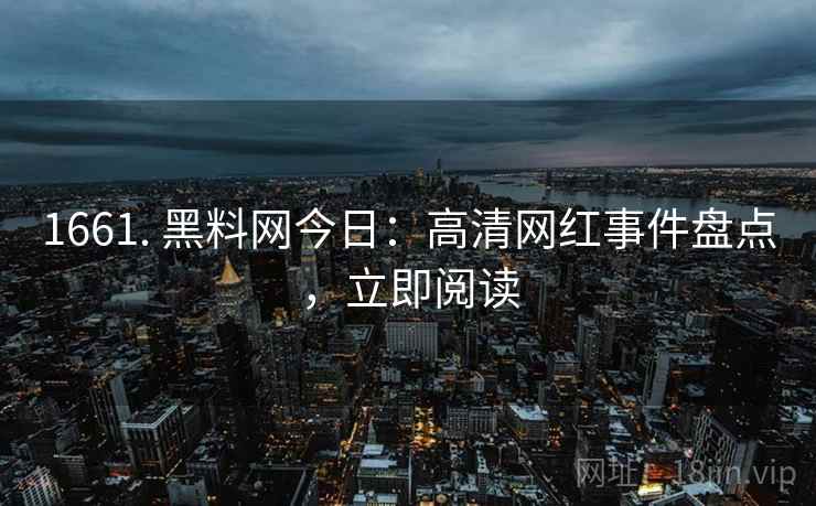 1661. 黑料网今日:高清网红事件盘点,立即阅读
