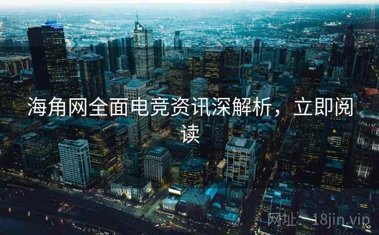 海角网全面电竞资讯深解析,立即阅读