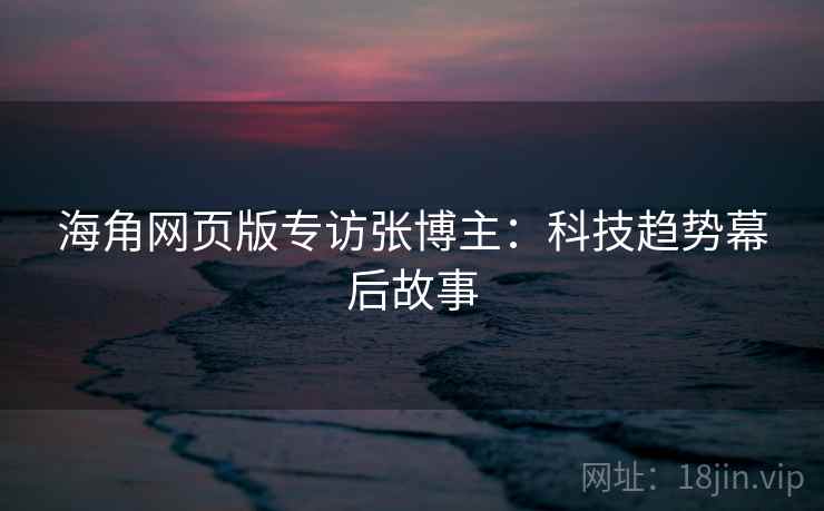 海角网页版专访张博主:科技趋势幕后故事