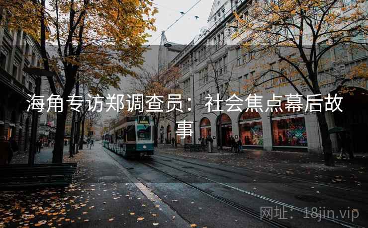 海角专访郑调查员:社会焦点幕后故事