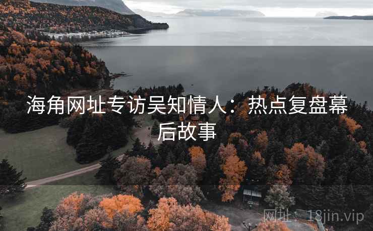 海角网址专访吴知情人:热点复盘幕后故事