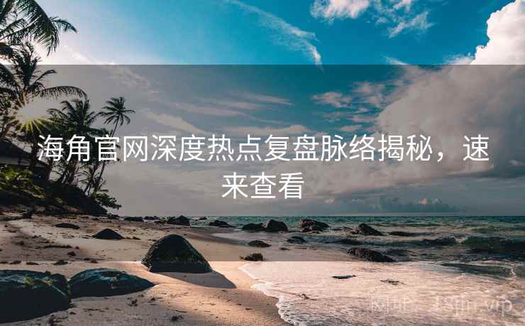 海角官网深度热点复盘脉络揭秘，速来查看