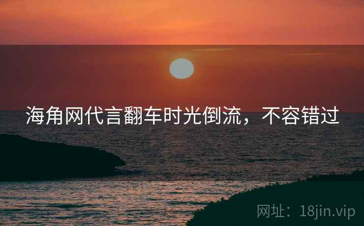 海角网代言翻车时光倒流，不容错过