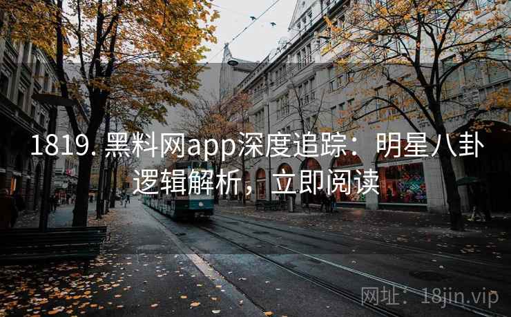 1819. 黑料网app深度追踪：明星八卦逻辑解析，立即阅读