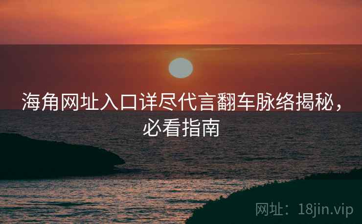 海角网址入口详尽代言翻车脉络揭秘,必看指南