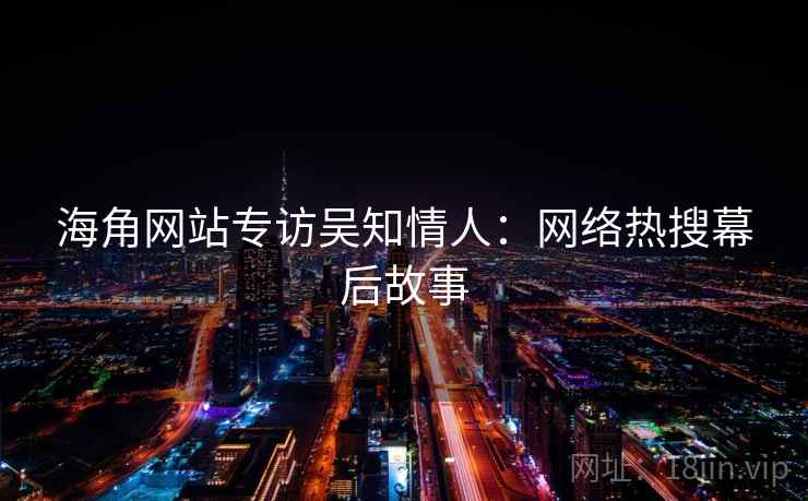 海角网站专访吴知情人:网络热搜幕后故事