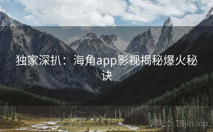 独家深扒:海角app影视揭秘爆火秘诀