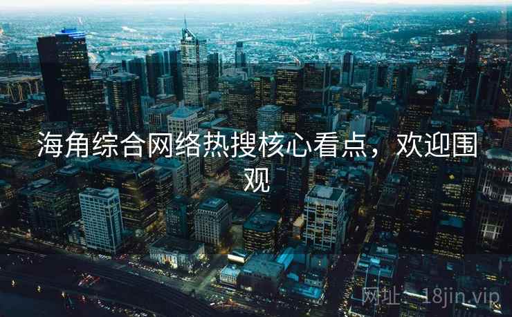 海角综合网络热搜核心看点,欢迎围观