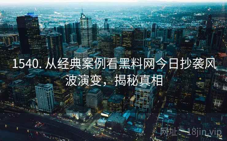 1540. 从经典案例看黑料网今日抄袭风波演变,揭秘真相