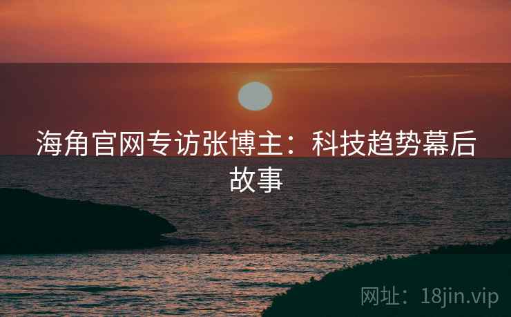海角官网专访张博主:科技趋势幕后故事