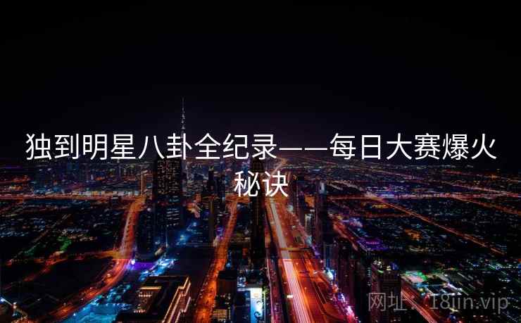 独到明星八卦全纪录——每日大赛爆火秘诀