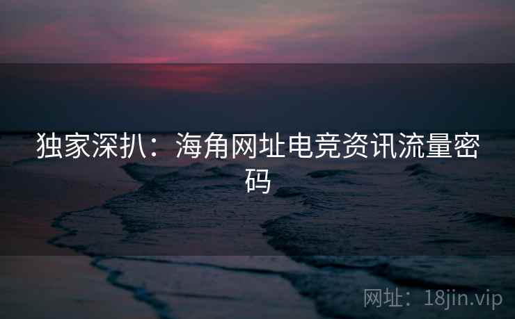 独家深扒：海角网址电竞资讯流量密码