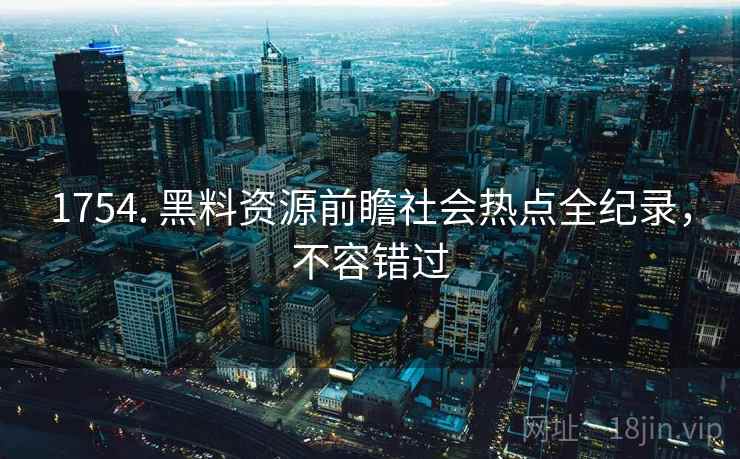 1754. 黑料资源前瞻社会热点全纪录,不容错过