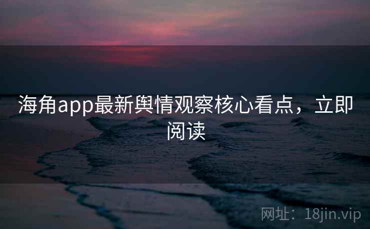 海角app最新舆情观察核心看点,立即阅读