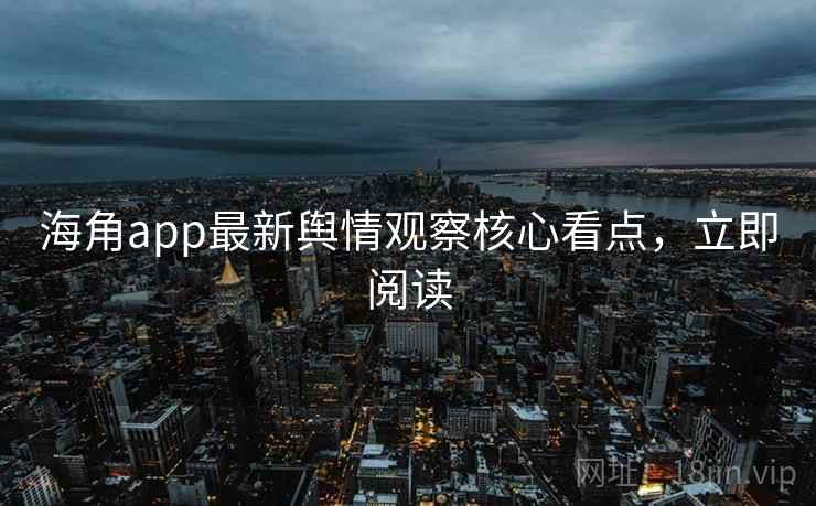 海角app最新舆情观察核心看点,立即阅读