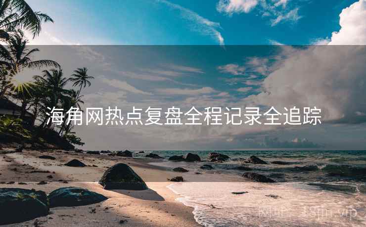 海角网热点复盘全程记录全追踪