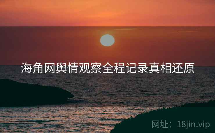 海角网舆情观察全程记录真相还原
