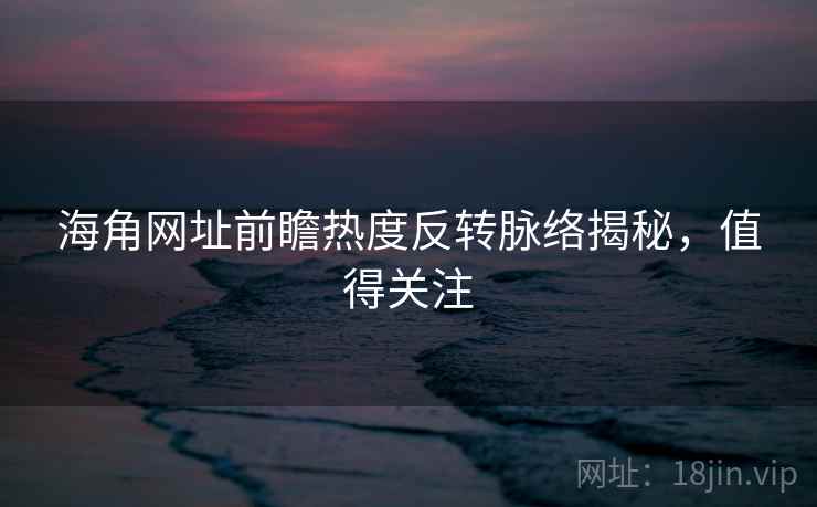 海角网址前瞻热度反转脉络揭秘，值得关注