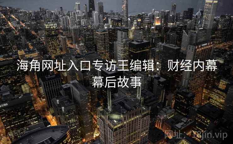 海角网址入口专访王编辑:财经内幕幕后故事