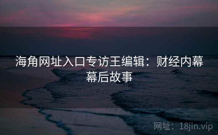 海角网址入口专访王编辑：财经内幕幕后故事