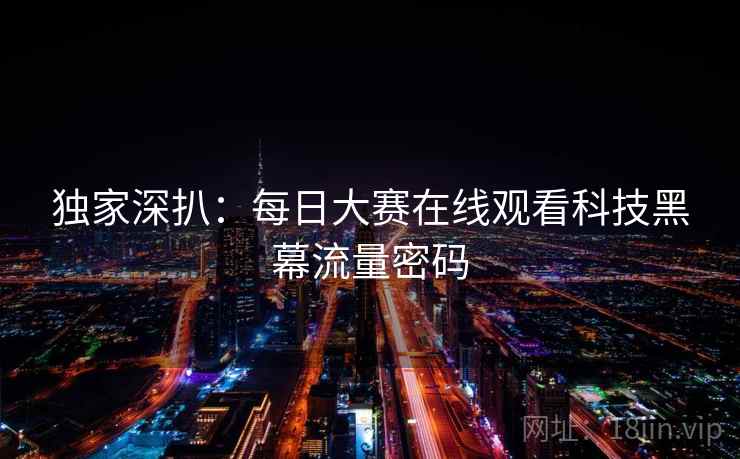独家深扒:每日大赛在线观看科技黑幕流量密码