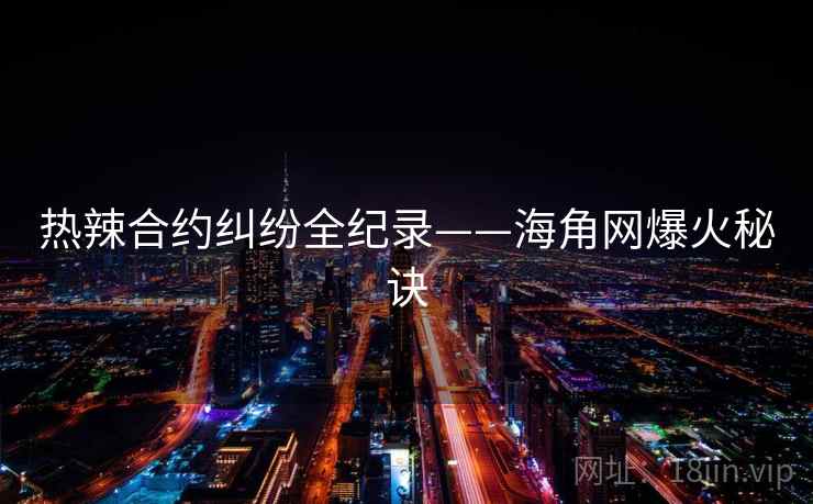 热辣合约纠纷全纪录——海角网爆火秘诀