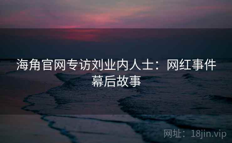 海角官网专访刘业内人士：网红事件幕后故事