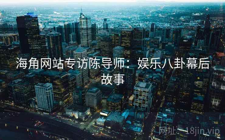 海角网站专访陈导师:娱乐八卦幕后故事