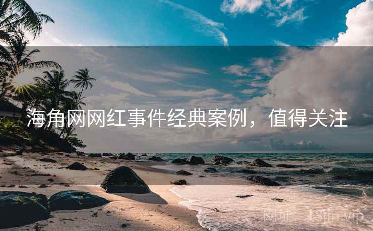 海角网网红事件经典案例,值得关注