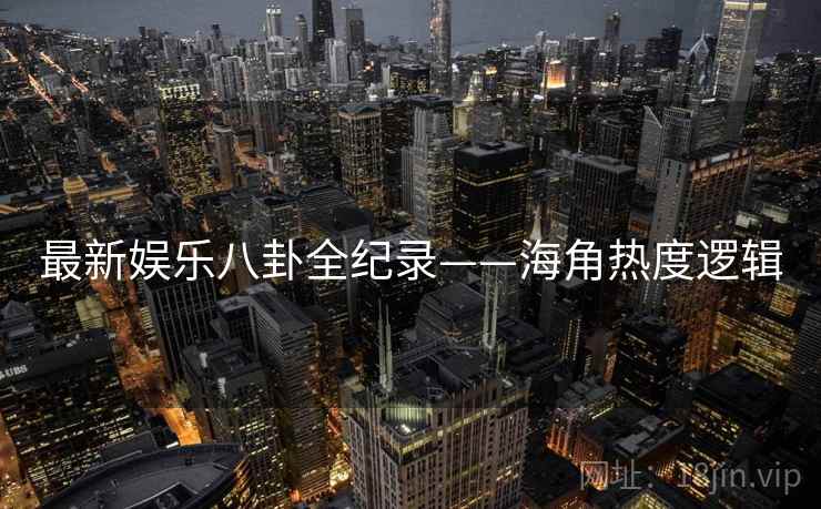 最新娱乐八卦全纪录——海角热度逻辑