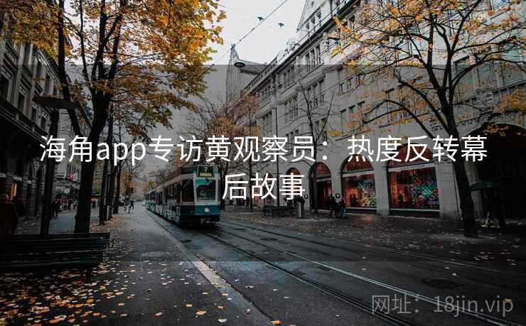 海角app专访黄观察员:热度反转幕后故事