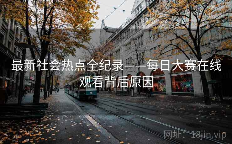 最新社会热点全纪录——每日大赛在线观看背后原因