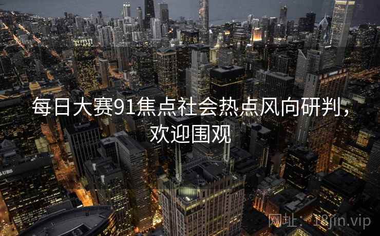 每日大赛91焦点社会热点风向研判，欢迎围观