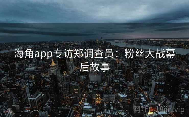 海角app专访郑调查员：粉丝大战幕后故事