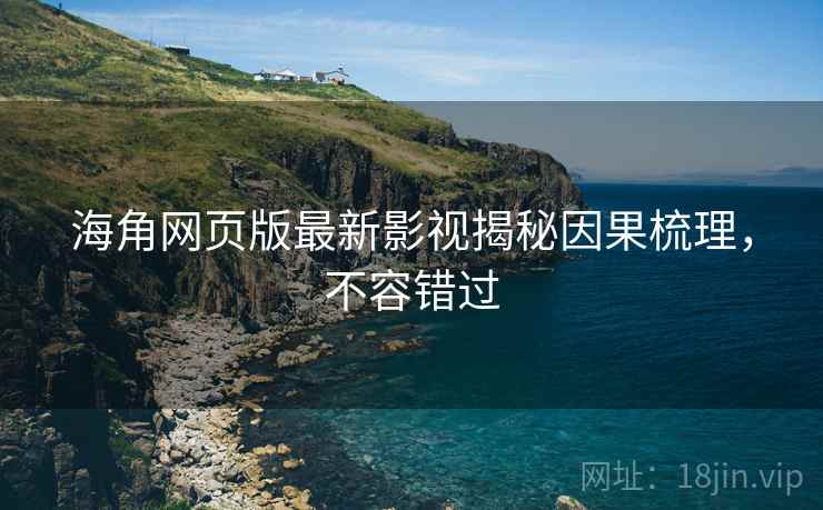 海角网页版最新影视揭秘因果梳理,不容错过