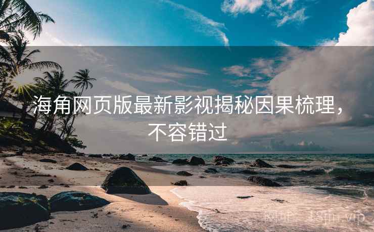 海角网页版最新影视揭秘因果梳理，不容错过