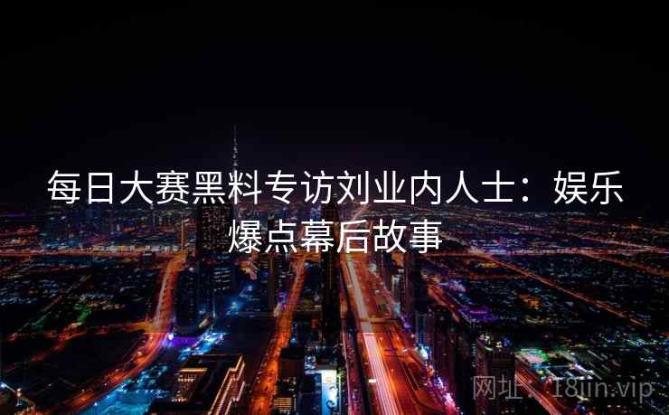 每日大赛黑料专访刘业内人士:娱乐爆点幕后故事