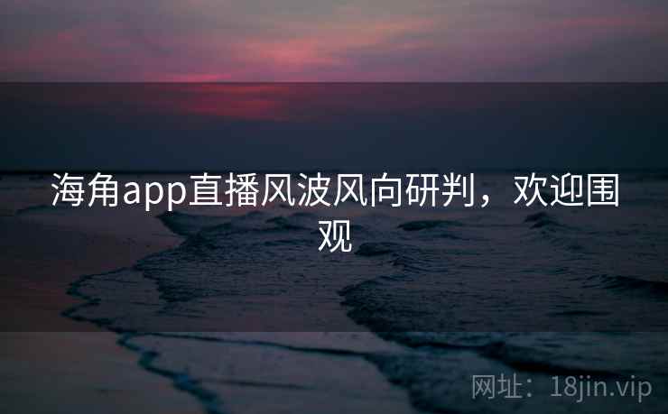 海角app直播风波风向研判,欢迎围观
