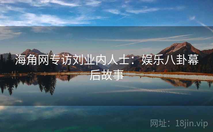 海角网专访刘业内人士：娱乐八卦幕后故事