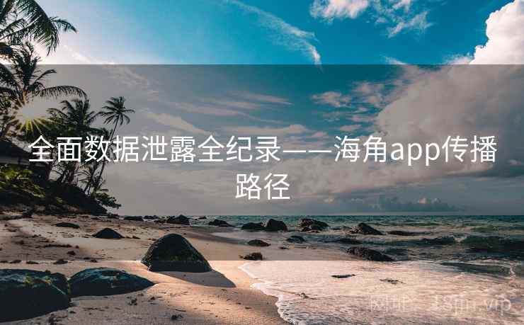 全面数据泄露全纪录——海角app传播路径