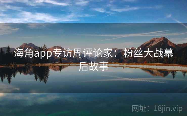 海角app专访周评论家:粉丝大战幕后故事