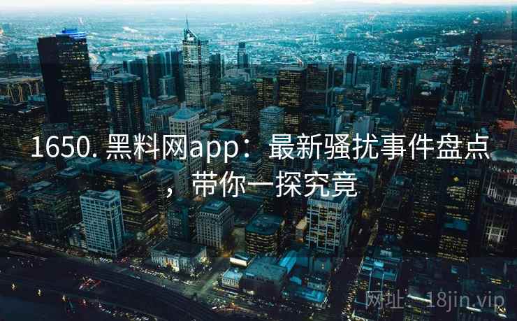 1650. 黑料网app:最新骚扰事件盘点,带你一探究竟